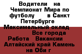Водители D на Чемпионат Мира по футболу 2018 в Санкт-Петербурге › Максимальный оклад ­ 122 000 - Все города Работа » Вакансии   . Алтайский край,Камень-на-Оби г.